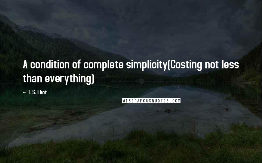 T. S. Eliot Quotes: A condition of complete simplicity(Costing not less than everything)