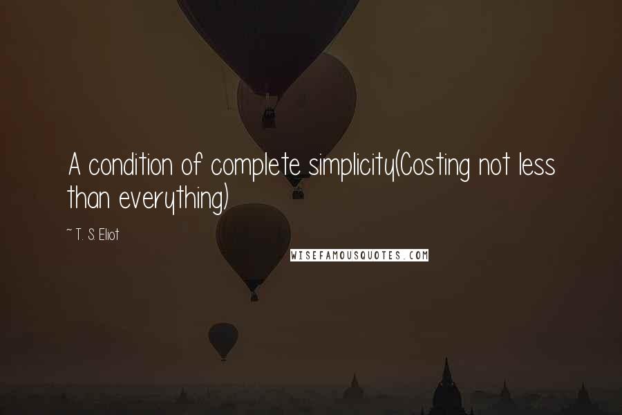 T. S. Eliot Quotes: A condition of complete simplicity(Costing not less than everything)