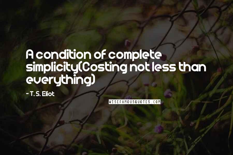 T. S. Eliot Quotes: A condition of complete simplicity(Costing not less than everything)