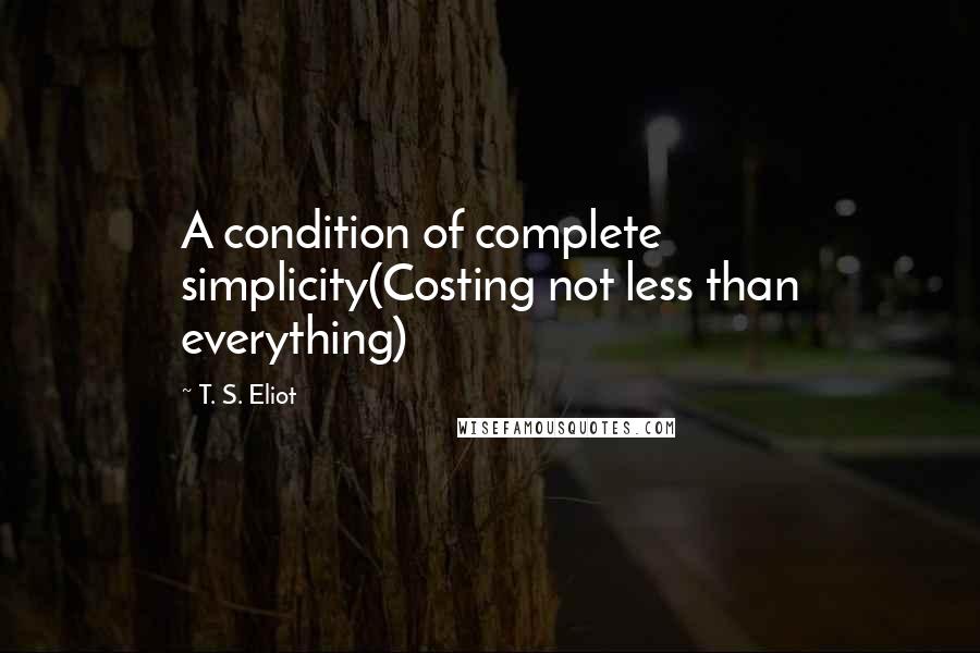 T. S. Eliot Quotes: A condition of complete simplicity(Costing not less than everything)