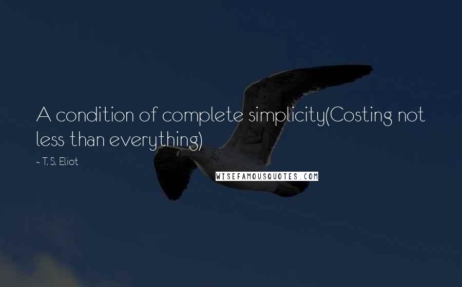 T. S. Eliot Quotes: A condition of complete simplicity(Costing not less than everything)