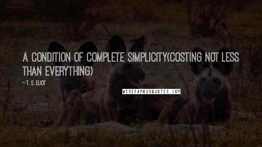 T. S. Eliot Quotes: A condition of complete simplicity(Costing not less than everything)