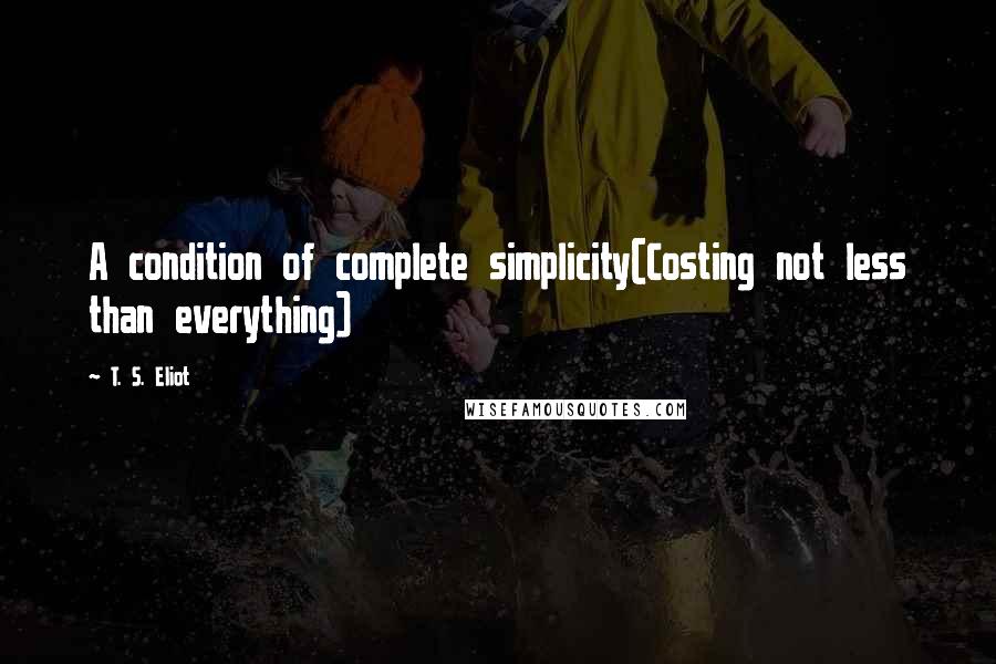 T. S. Eliot Quotes: A condition of complete simplicity(Costing not less than everything)