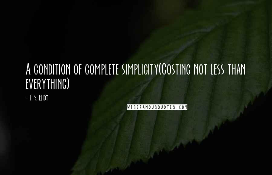 T. S. Eliot Quotes: A condition of complete simplicity(Costing not less than everything)