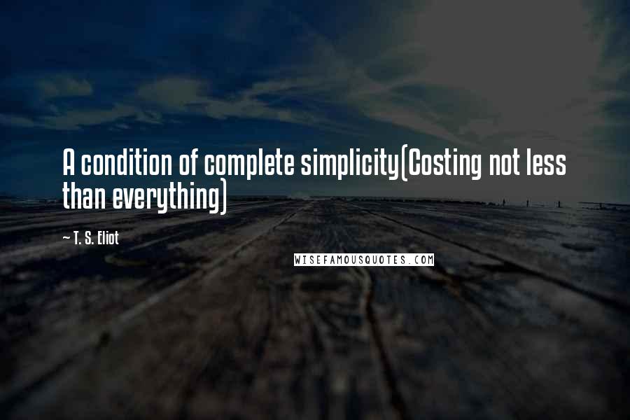 T. S. Eliot Quotes: A condition of complete simplicity(Costing not less than everything)