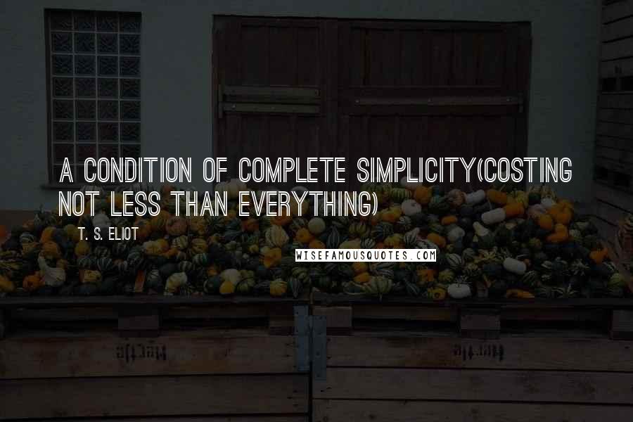 T. S. Eliot Quotes: A condition of complete simplicity(Costing not less than everything)