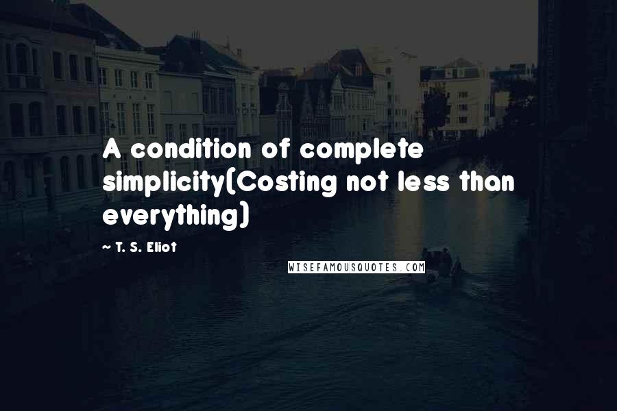 T. S. Eliot Quotes: A condition of complete simplicity(Costing not less than everything)