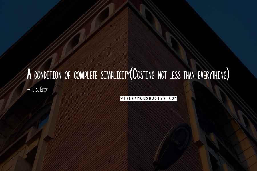 T. S. Eliot Quotes: A condition of complete simplicity(Costing not less than everything)