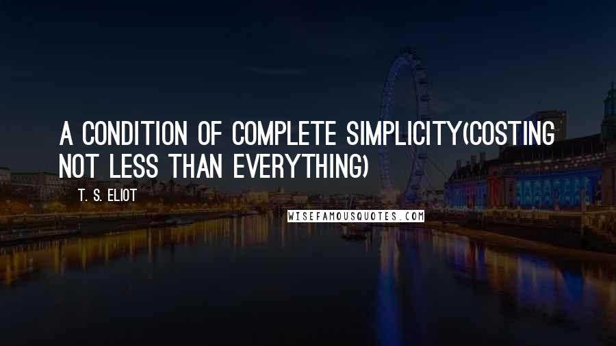 T. S. Eliot Quotes: A condition of complete simplicity(Costing not less than everything)