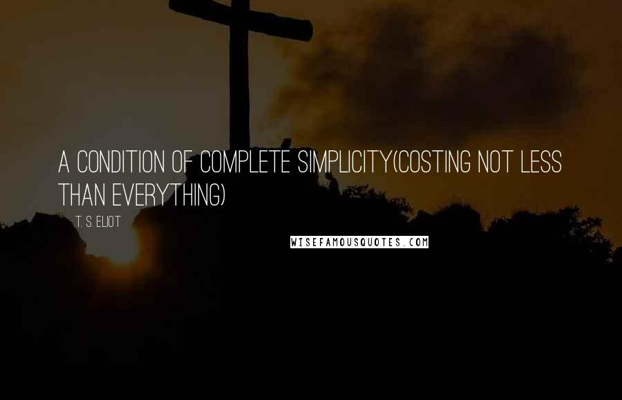 T. S. Eliot Quotes: A condition of complete simplicity(Costing not less than everything)