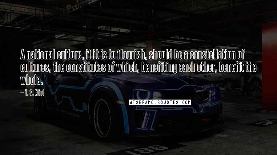 T. S. Eliot Quotes: A national culture, if it is to flourish, should be a constellation of cultures, the constitutes of which, benefiting each other, benefit the whole.