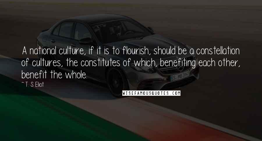 T. S. Eliot Quotes: A national culture, if it is to flourish, should be a constellation of cultures, the constitutes of which, benefiting each other, benefit the whole.