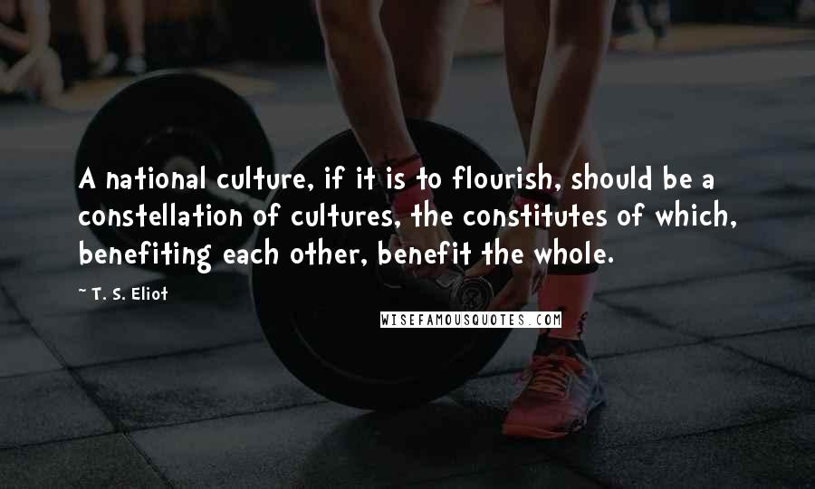 T. S. Eliot Quotes: A national culture, if it is to flourish, should be a constellation of cultures, the constitutes of which, benefiting each other, benefit the whole.