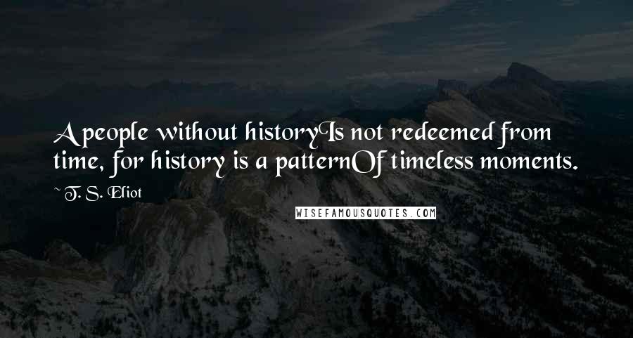 T. S. Eliot Quotes: A people without historyIs not redeemed from time, for history is a patternOf timeless moments.