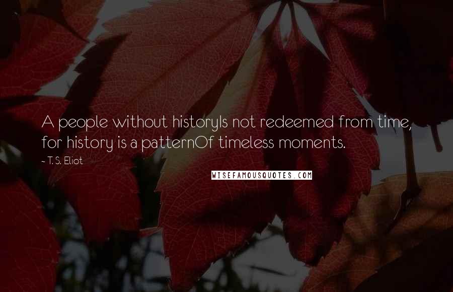 T. S. Eliot Quotes: A people without historyIs not redeemed from time, for history is a patternOf timeless moments.