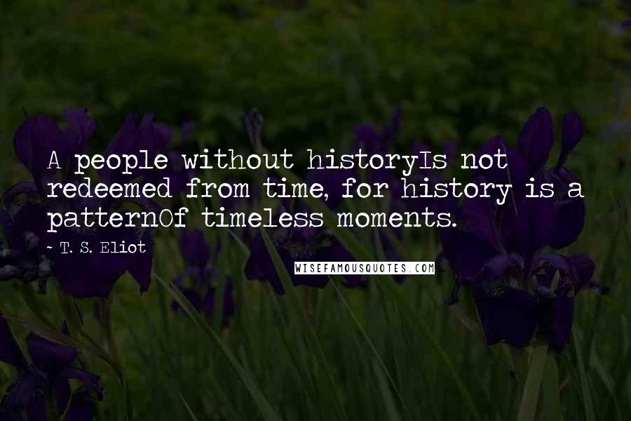 T. S. Eliot Quotes: A people without historyIs not redeemed from time, for history is a patternOf timeless moments.