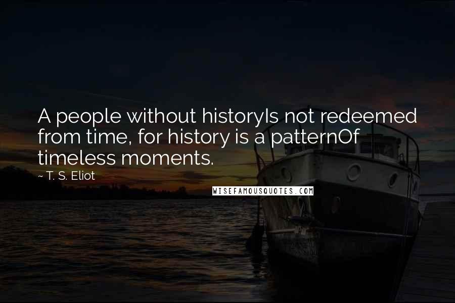T. S. Eliot Quotes: A people without historyIs not redeemed from time, for history is a patternOf timeless moments.