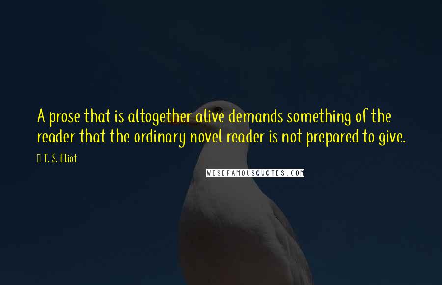 T. S. Eliot Quotes: A prose that is altogether alive demands something of the reader that the ordinary novel reader is not prepared to give.