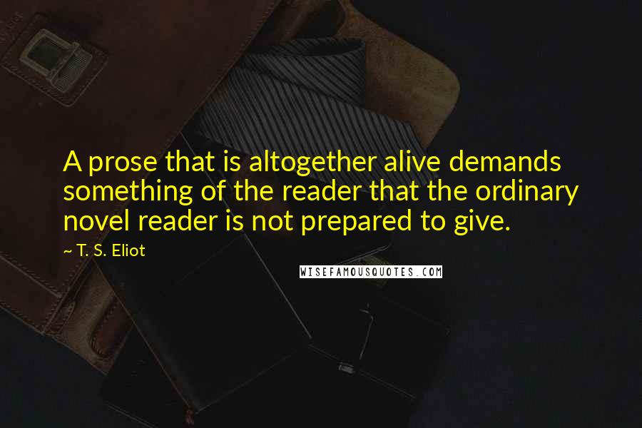 T. S. Eliot Quotes: A prose that is altogether alive demands something of the reader that the ordinary novel reader is not prepared to give.