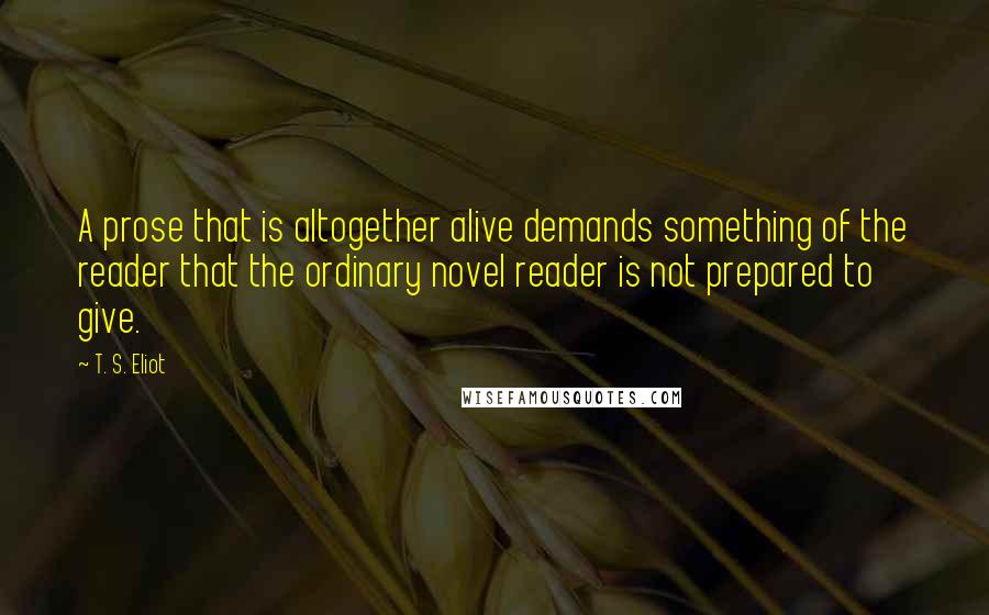 T. S. Eliot Quotes: A prose that is altogether alive demands something of the reader that the ordinary novel reader is not prepared to give.