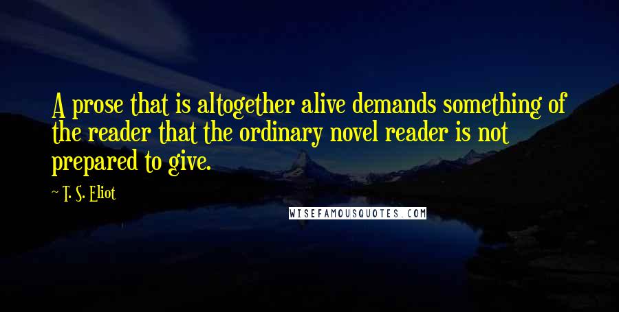 T. S. Eliot Quotes: A prose that is altogether alive demands something of the reader that the ordinary novel reader is not prepared to give.