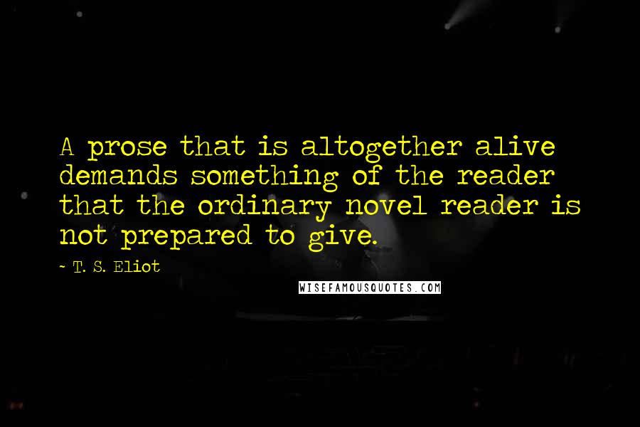T. S. Eliot Quotes: A prose that is altogether alive demands something of the reader that the ordinary novel reader is not prepared to give.