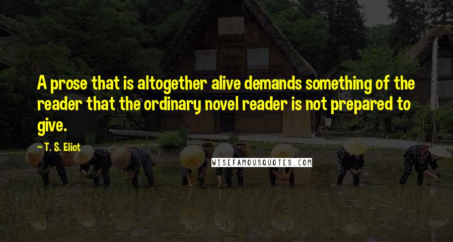 T. S. Eliot Quotes: A prose that is altogether alive demands something of the reader that the ordinary novel reader is not prepared to give.