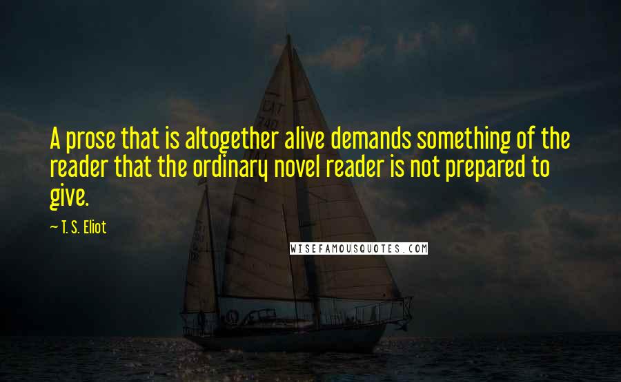 T. S. Eliot Quotes: A prose that is altogether alive demands something of the reader that the ordinary novel reader is not prepared to give.