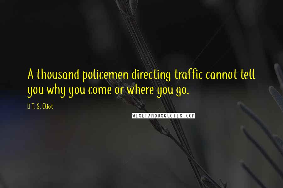 T. S. Eliot Quotes: A thousand policemen directing traffic cannot tell you why you come or where you go.