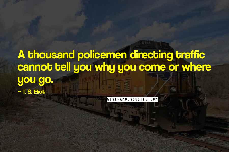 T. S. Eliot Quotes: A thousand policemen directing traffic cannot tell you why you come or where you go.