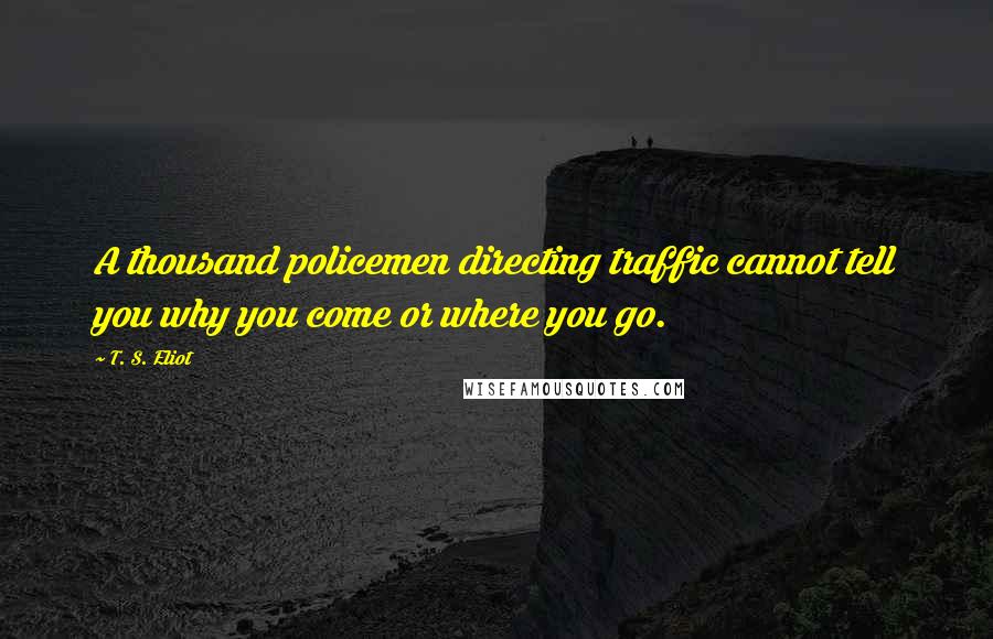 T. S. Eliot Quotes: A thousand policemen directing traffic cannot tell you why you come or where you go.