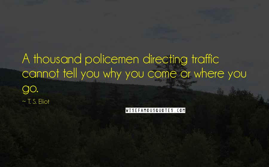 T. S. Eliot Quotes: A thousand policemen directing traffic cannot tell you why you come or where you go.