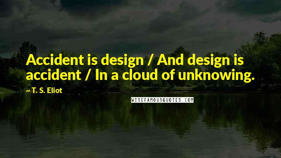 T. S. Eliot Quotes: Accident is design / And design is accident / In a cloud of unknowing.
