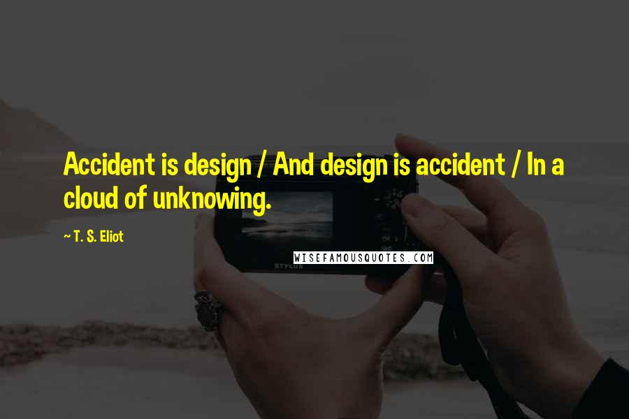 T. S. Eliot Quotes: Accident is design / And design is accident / In a cloud of unknowing.