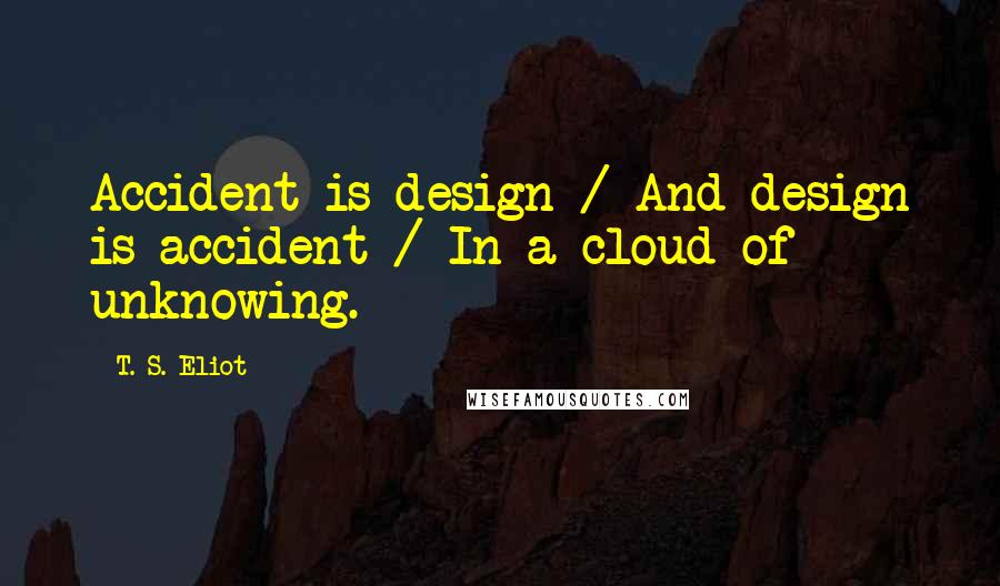 T. S. Eliot Quotes: Accident is design / And design is accident / In a cloud of unknowing.