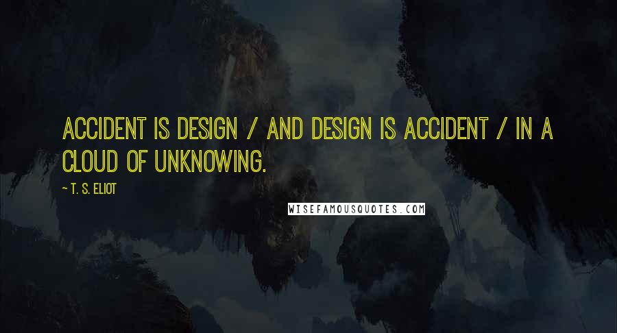 T. S. Eliot Quotes: Accident is design / And design is accident / In a cloud of unknowing.