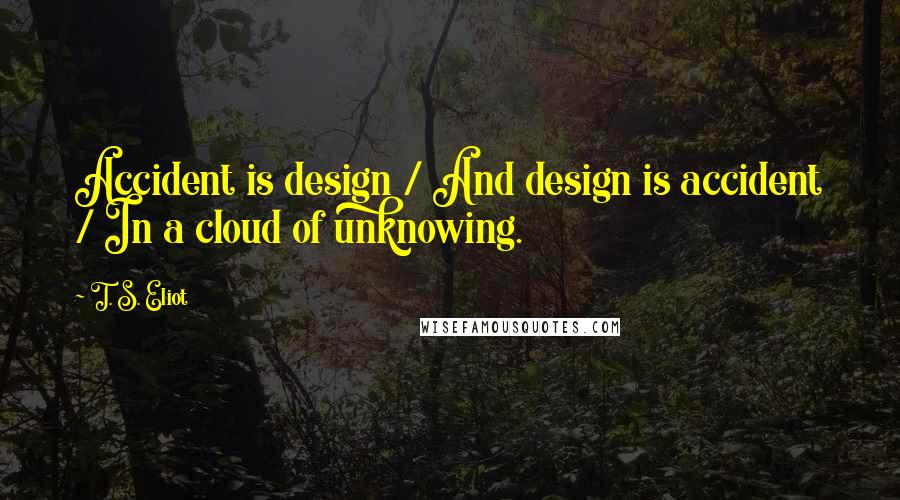 T. S. Eliot Quotes: Accident is design / And design is accident / In a cloud of unknowing.