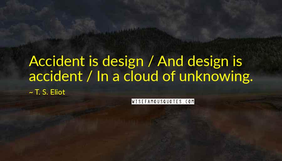 T. S. Eliot Quotes: Accident is design / And design is accident / In a cloud of unknowing.