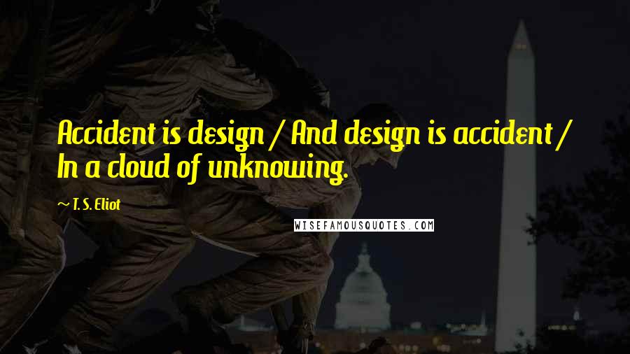 T. S. Eliot Quotes: Accident is design / And design is accident / In a cloud of unknowing.