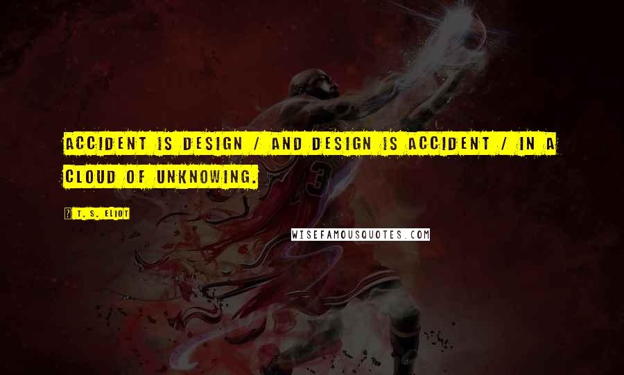 T. S. Eliot Quotes: Accident is design / And design is accident / In a cloud of unknowing.