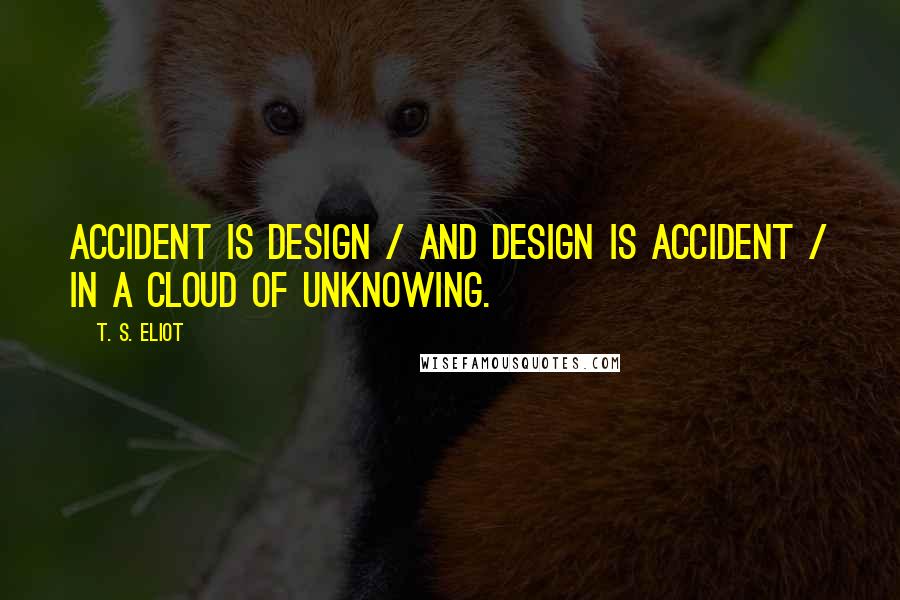 T. S. Eliot Quotes: Accident is design / And design is accident / In a cloud of unknowing.