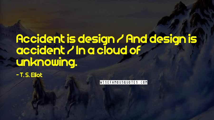 T. S. Eliot Quotes: Accident is design / And design is accident / In a cloud of unknowing.