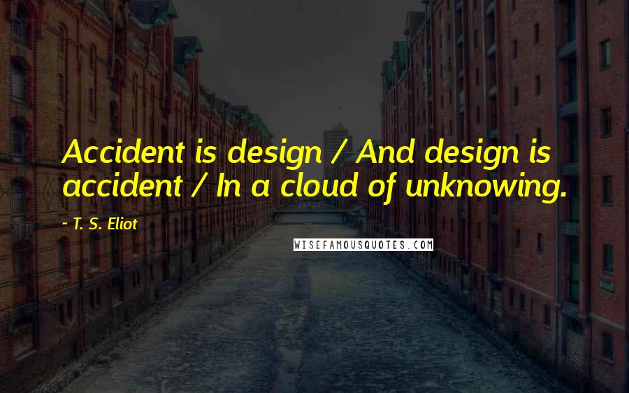 T. S. Eliot Quotes: Accident is design / And design is accident / In a cloud of unknowing.