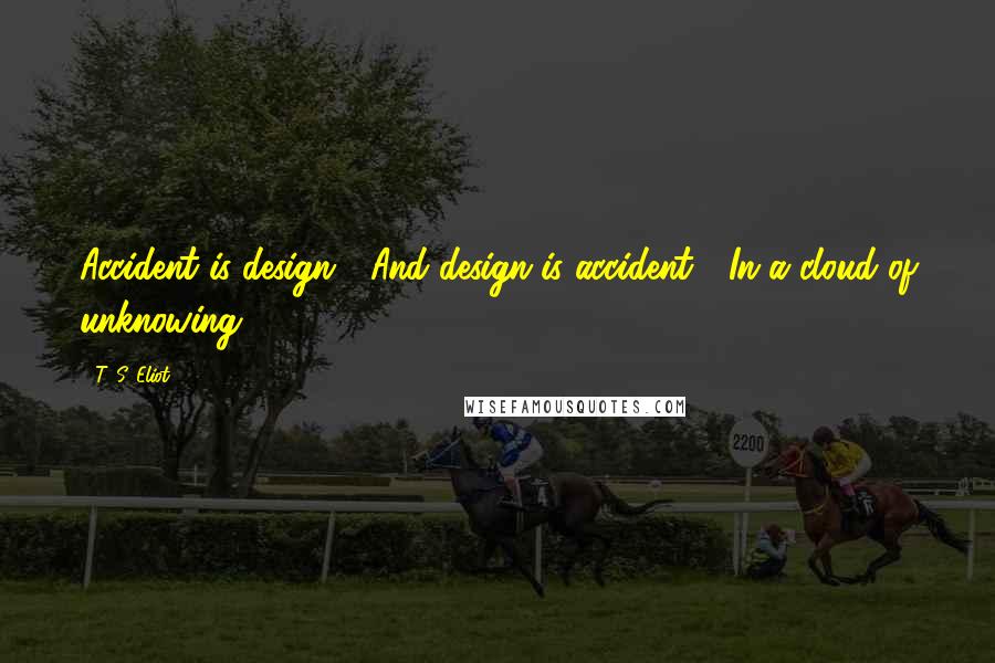 T. S. Eliot Quotes: Accident is design / And design is accident / In a cloud of unknowing.