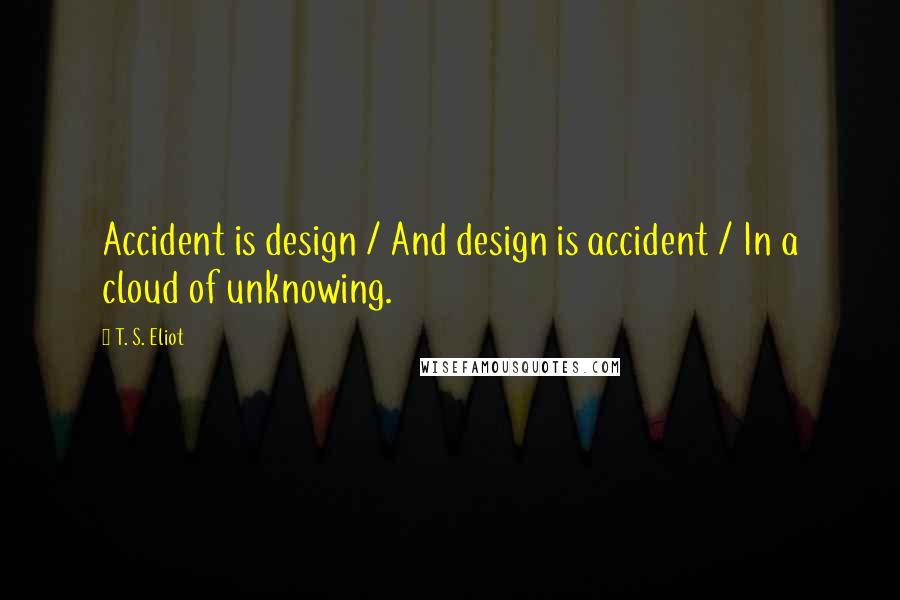 T. S. Eliot Quotes: Accident is design / And design is accident / In a cloud of unknowing.