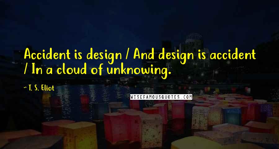 T. S. Eliot Quotes: Accident is design / And design is accident / In a cloud of unknowing.