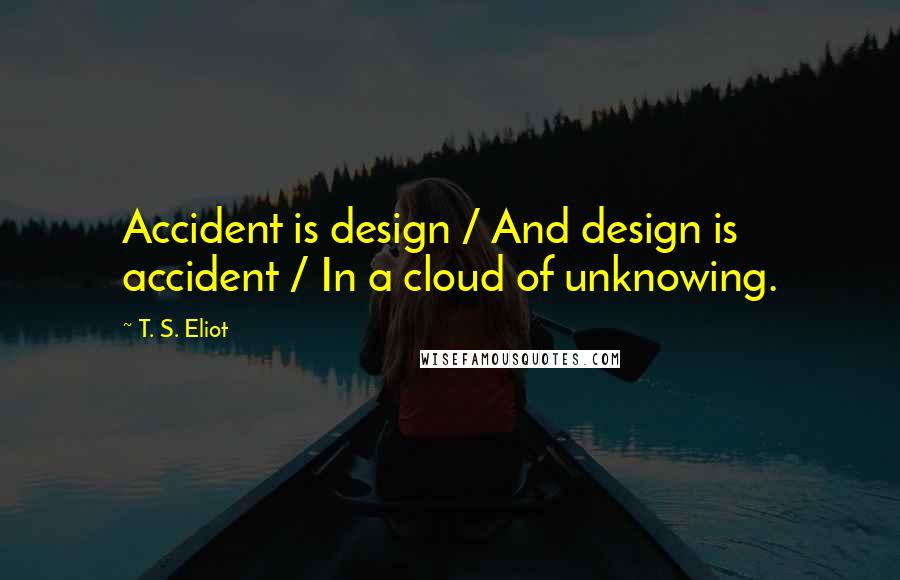 T. S. Eliot Quotes: Accident is design / And design is accident / In a cloud of unknowing.