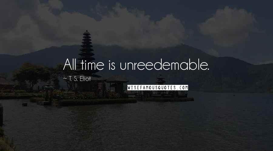 T. S. Eliot Quotes: All time is unreedemable.