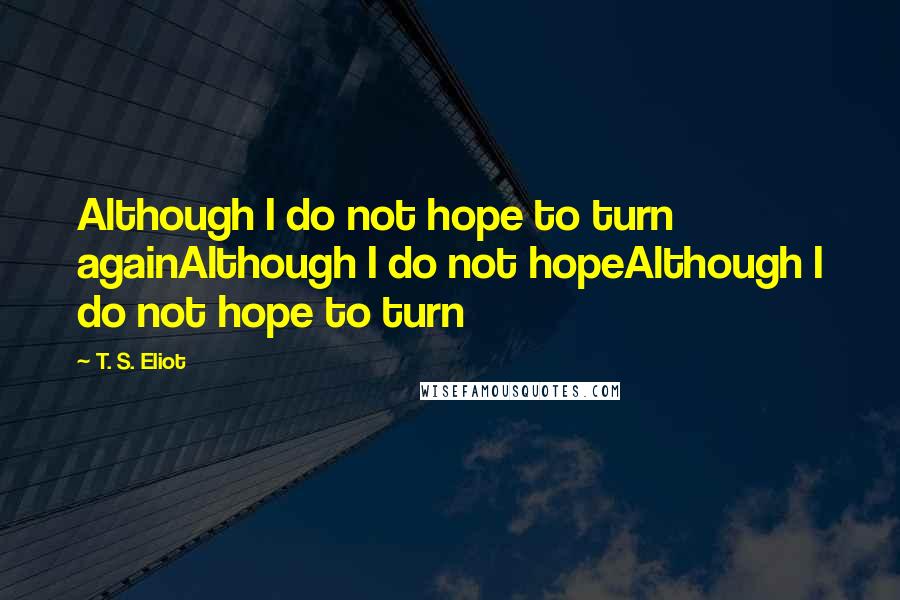 T. S. Eliot Quotes: Although I do not hope to turn againAlthough I do not hopeAlthough I do not hope to turn