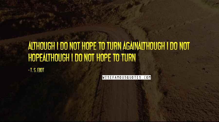 T. S. Eliot Quotes: Although I do not hope to turn againAlthough I do not hopeAlthough I do not hope to turn
